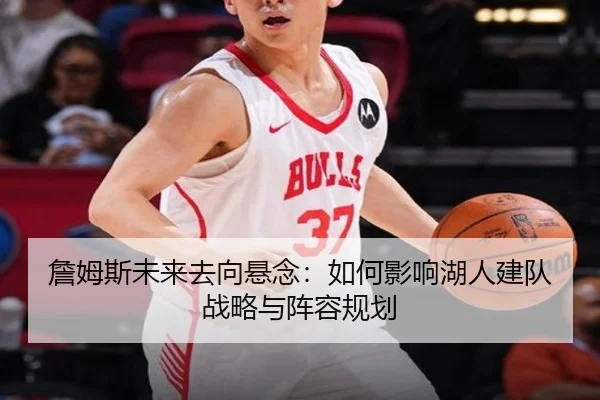 詹姆斯未来去向悬念：如何影响湖人建队战略与阵容规划