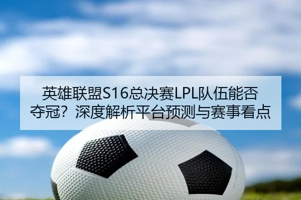 英雄联盟S16总决赛LPL队伍能否夺冠？深度解析平台预测与赛事看点