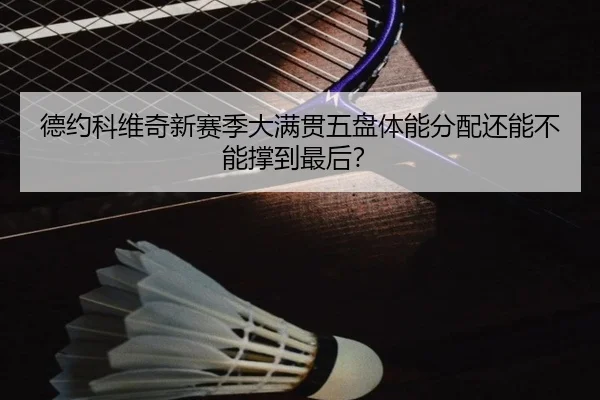 德约科维奇新赛季大满贯五盘体能分配还能不能撑到最后？