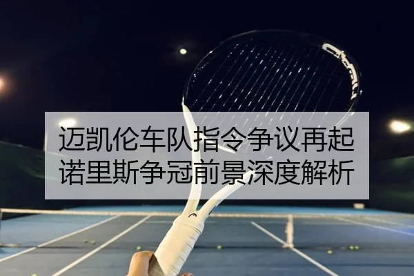 迈凯伦车队指令争议再起 诺里斯争冠前景深度解析